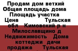 Продам дом ветхий › Общая площадь дома ­ 1 › Площадь участка ­ 8 › Цена ­ 250 000 - Тульская обл., Кимовский р-н, Милославщино д. Недвижимость » Дома, коттеджи, дачи продажа   . Тульская обл.